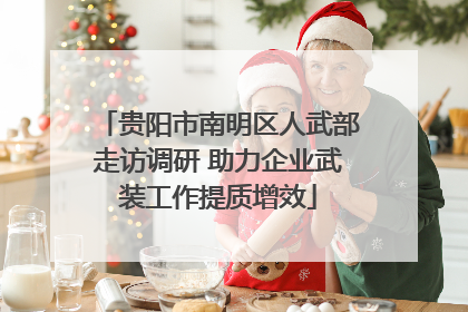 贵阳市南明区人武部走访调研 助力企业武装工作提质增效