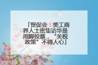 贸促会：美工商界人士密集访华是用脚投票，“关税政策”不得人心