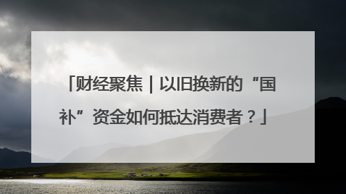 财经聚焦｜以旧换新的“国补”资金如何抵达消费者？