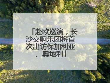 赴欧巡演，长沙交响乐团将首次出访保加利亚、奥地利