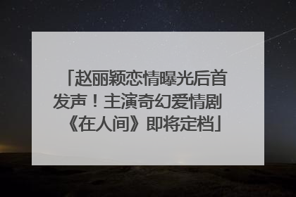 赵丽颖恋情曝光后首发声！主演奇幻爱情剧《在人间》即将定档