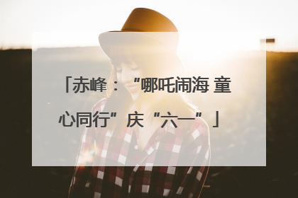 赤峰：“哪吒闹海 童心同行”庆“六一”
