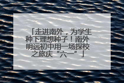 走进南外，为学生种下理想种子！南外明远初中用一场探校之旅庆“六一”
