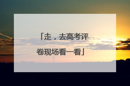 走，去高考评卷现场看一看