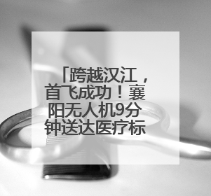跨越汉江，首飞成功！襄阳无人机9分钟送达医疗标本