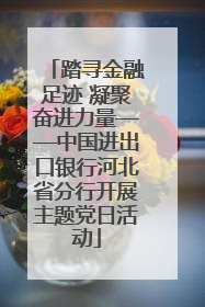 踏寻金融足迹 凝聚奋进力量——中国进出口银行河北省分行开展主题党日活动