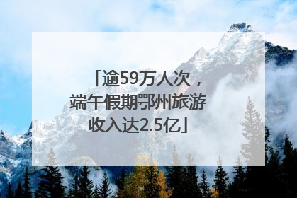 逾59万人次，端午假期鄂州旅游收入达2.5亿