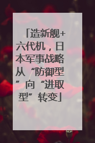 造新舰+六代机，日本军事战略从“防御型”向“进取型”转变