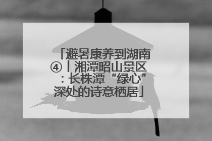 避暑康养到湖南④丨湘潭昭山景区：长株潭“绿心”深处的诗意栖居