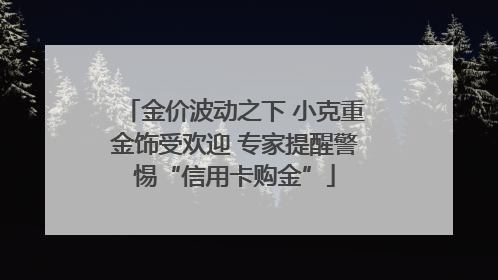 金价波动之下 小克重金饰受欢迎 专家提醒警惕“信用卡购金”
