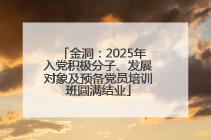 金洞：2025年入党积极分子、发展对象及预备党员培训班圆满结业