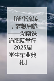 韶华流转，梦想启航——湖南铁道职院举行2025届学生毕业典礼