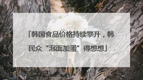 韩国食品价格持续攀升，韩民众“泡面加蛋”得想想