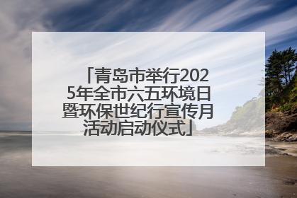青岛市举行2025年全市六五环境日暨环保世纪行宣传月活动启动仪式