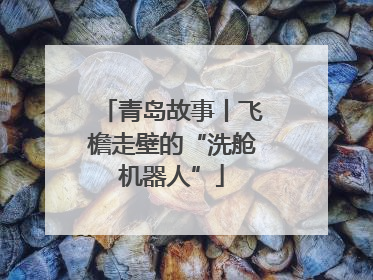 青岛故事丨飞檐走壁的“洗舱机器人”