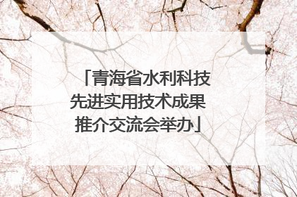 青海省水利科技先进实用技术成果推介交流会举办