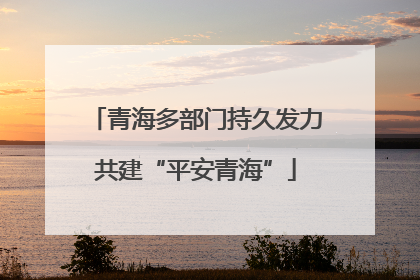 青海多部门持久发力共建“平安青海”