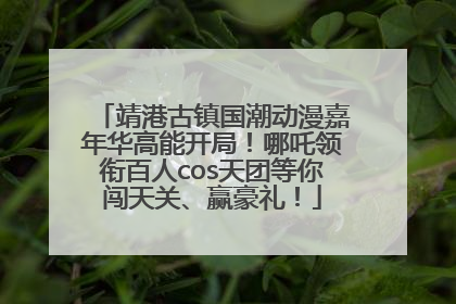 靖港古镇国潮动漫嘉年华高能开局！哪吒领衔百人cos天团等你闯天关、赢豪礼！