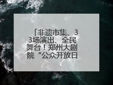 非遗市集、33场演出、全民舞台！郑州大剧院“公众开放日艺术节”举行