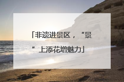 非遗进景区，“景”上添花增魅力