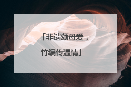 非遗颂母爱，竹编传温情