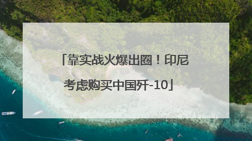 靠实战火爆出圈！印尼考虑购买中国歼-10