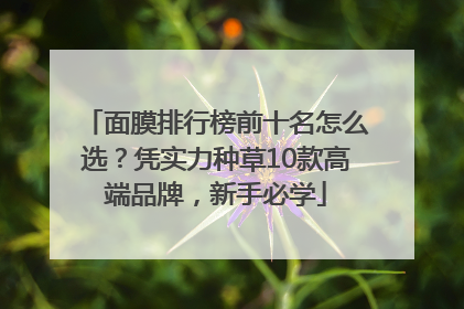 面膜排行榜前十名怎么选？凭实力种草10款高端品牌，新手必学