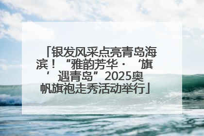 银发风采点亮青岛海滨！“雅韵芳华・‘旗’遇青岛”2025奥帆旗袍走秀活动举行