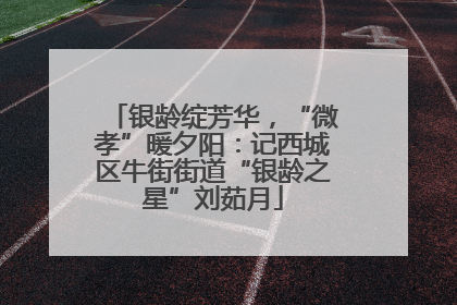 银龄绽芳华，“微孝”暖夕阳：记西城区牛街街道“银龄之星”刘茹月