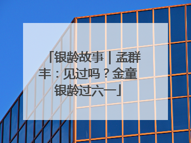 银龄故事｜孟群丰：见过吗？金童银龄过六一
