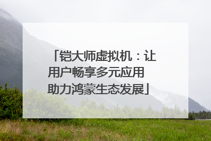 铠大师虚拟机：让用户畅享多元应用 助力鸿蒙生态发展