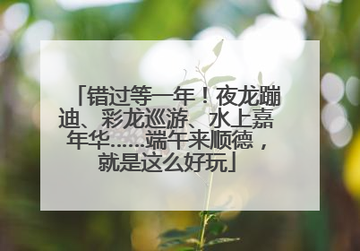 错过等一年！夜龙蹦迪、彩龙巡游、水上嘉年华……端午来顺德，就是这么好玩