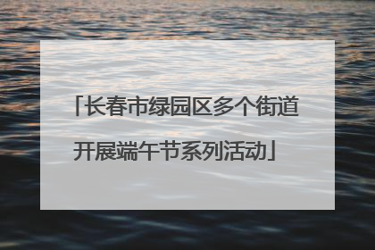 长春市绿园区多个街道开展端午节系列活动