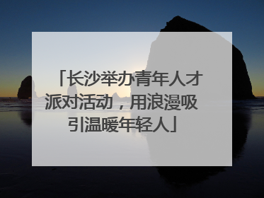 长沙举办青年人才派对活动，用浪漫吸引温暖年轻人
