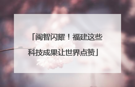闽智闪耀！福建这些科技成果让世界点赞