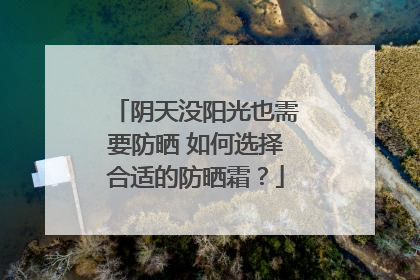 阴天没阳光也需要防晒 如何选择合适的防晒霜？