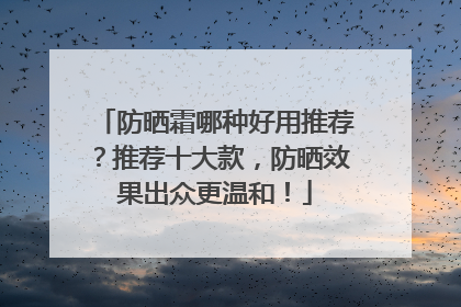 防晒霜哪种好用推荐？推荐十大款，防晒效果出众更温和！