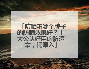 防晒霜哪个牌子的防晒效果好？十大公认好用的防晒霜，闭眼入