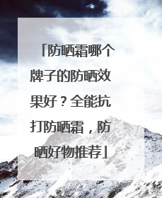 防晒霜哪个牌子的防晒效果好？全能抗打防晒霜，防晒好物推荐