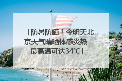 防暑防晒！今明天北京天气晴晒体感炎热 最高温可达34℃