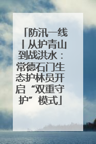防汛一线丨从护青山到战洪水：常德石门生态护林员开启“双重守护”模式