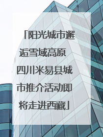 阳光城市邂逅雪域高原 四川米易县城市推介活动即将走进西藏