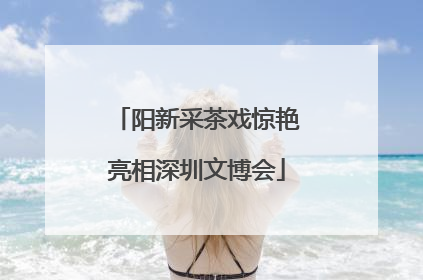 阳新采茶戏惊艳亮相深圳文博会