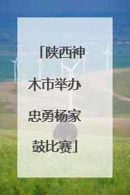陕西神木市举办忠勇杨家鼓比赛