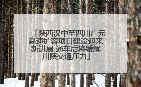 陕西汉中至四川广元高速扩容项目建设迎来新进展 通车后将缓解川陕交通压力