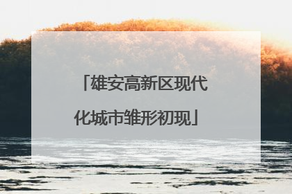 雄安高新区现代化城市雏形初现