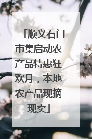 顺义石门市集启动农产品特惠狂欢月，本地农产品现摘现卖