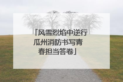 风雪烈焰中逆行 瓜州消防书写青春担当答卷