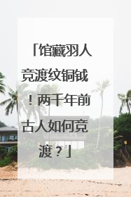 馆藏羽人竞渡纹铜钺！两千年前古人如何竞渡？