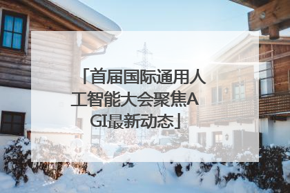 首届国际通用人工智能大会聚焦AGI最新动态